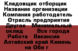 Кладовщик-отборщик › Название организации ­ Компания-работодатель › Отрасль предприятия ­ Другое › Минимальный оклад ­ 1 - Все города Работа » Вакансии   . Алтайский край,Камень-на-Оби г.